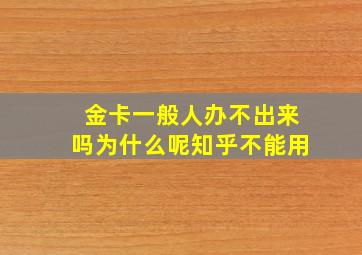 金卡一般人办不出来吗为什么呢知乎不能用