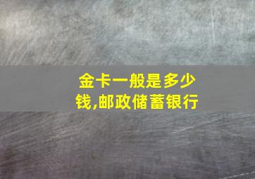 金卡一般是多少钱,邮政储蓄银行