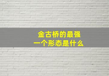 金古桥的最强一个形态是什么