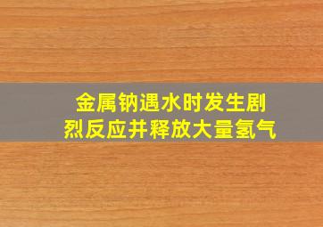 金属钠遇水时发生剧烈反应并释放大量氢气