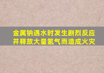 金属钠遇水时发生剧烈反应并释放大量氢气而造成火灾