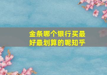 金条哪个银行买最好最划算的呢知乎