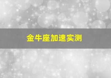 金牛座加速实测