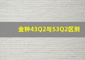 金钟43Q2与53Q2区别