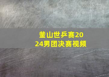 釜山世乒赛2024男团决赛视频