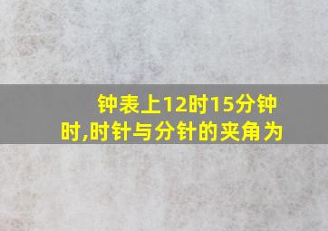 钟表上12时15分钟时,时针与分针的夹角为