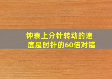 钟表上分针转动的速度是时针的60倍对错