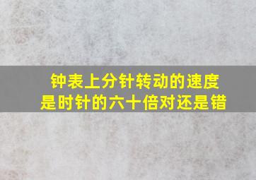 钟表上分针转动的速度是时针的六十倍对还是错