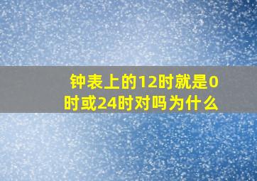 钟表上的12时就是0时或24时对吗为什么