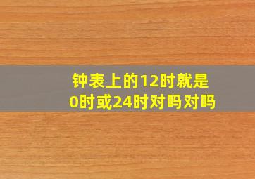 钟表上的12时就是0时或24时对吗对吗