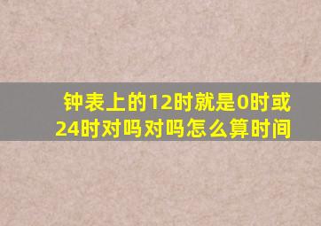 钟表上的12时就是0时或24时对吗对吗怎么算时间