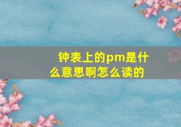 钟表上的pm是什么意思啊怎么读的