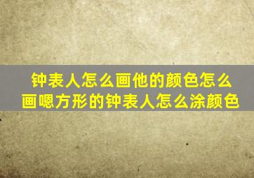 钟表人怎么画他的颜色怎么画嗯方形的钟表人怎么涂颜色