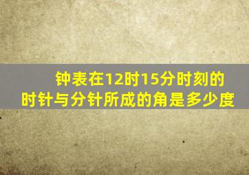 钟表在12时15分时刻的时针与分针所成的角是多少度