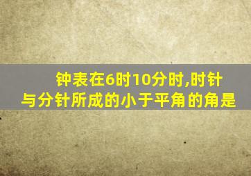 钟表在6时10分时,时针与分针所成的小于平角的角是