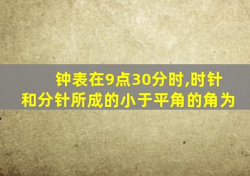 钟表在9点30分时,时针和分针所成的小于平角的角为