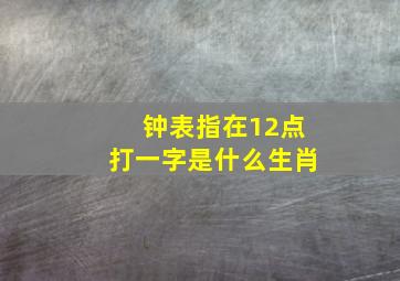 钟表指在12点打一字是什么生肖