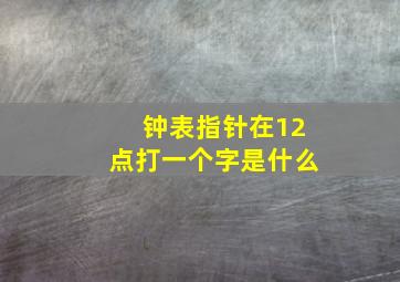 钟表指针在12点打一个字是什么