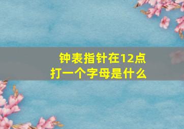 钟表指针在12点打一个字母是什么