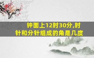 钟面上12时30分,时针和分针组成的角是几度