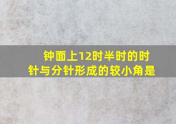 钟面上12时半时的时针与分针形成的较小角是