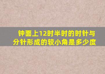 钟面上12时半时的时针与分针形成的较小角是多少度