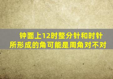 钟面上12时整分针和时针所形成的角可能是周角对不对