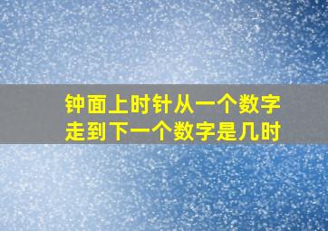 钟面上时针从一个数字走到下一个数字是几时