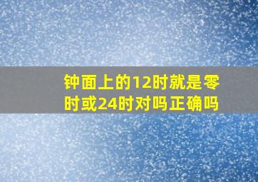 钟面上的12时就是零时或24时对吗正确吗