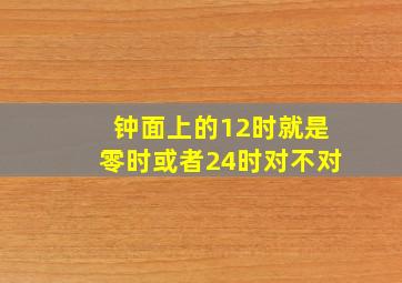 钟面上的12时就是零时或者24时对不对