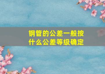 钢管的公差一般按什么公差等级确定