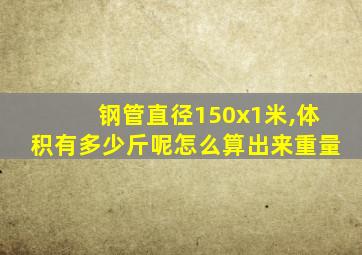 钢管直径150x1米,体积有多少斤呢怎么算出来重量