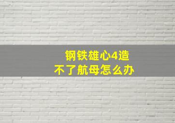 钢铁雄心4造不了航母怎么办