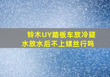 铃木UY踏板车放冷疑水放水后不上螺丝行吗