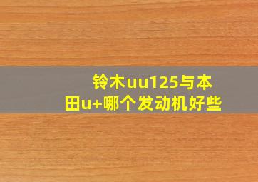 铃木uu125与本田u+哪个发动机好些