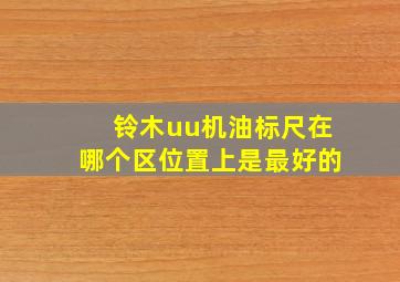 铃木uu机油标尺在哪个区位置上是最好的