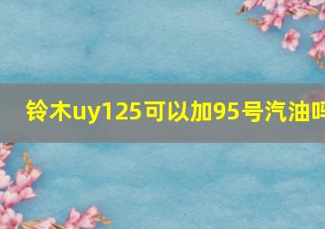 铃木uy125可以加95号汽油吗