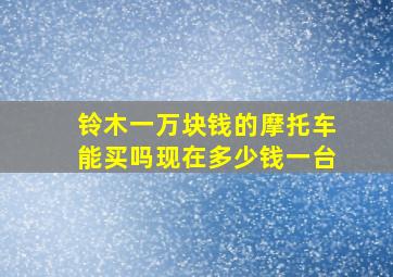 铃木一万块钱的摩托车能买吗现在多少钱一台