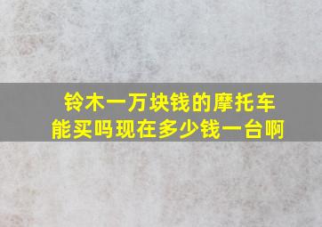 铃木一万块钱的摩托车能买吗现在多少钱一台啊