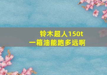 铃木超人150t一箱油能跑多远啊