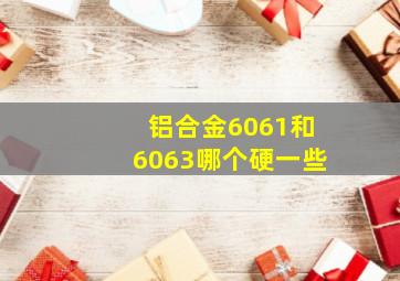 铝合金6061和6063哪个硬一些