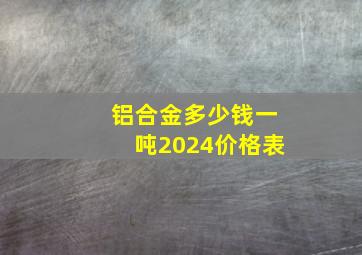 铝合金多少钱一吨2024价格表