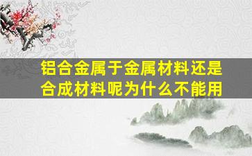 铝合金属于金属材料还是合成材料呢为什么不能用