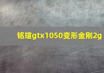 铭瑄gtx1050变形金刚2g