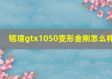 铭瑄gtx1050变形金刚怎么样