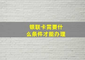 银联卡需要什么条件才能办理