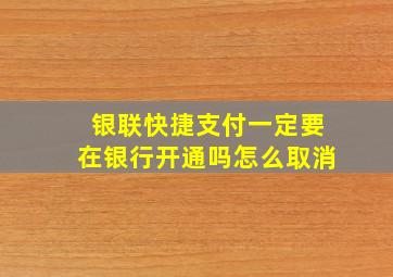 银联快捷支付一定要在银行开通吗怎么取消