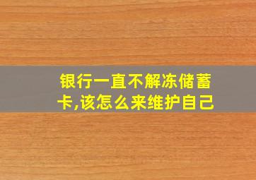 银行一直不解冻储蓄卡,该怎么来维护自己