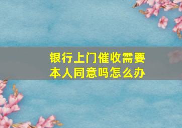 银行上门催收需要本人同意吗怎么办