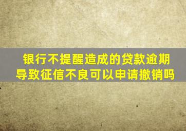 银行不提醒造成的贷款逾期导致征信不良可以申请撤销吗